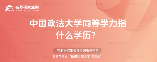 中國政法大學同等學力指什么學歷 中國政法大學同等學力指什么學歷