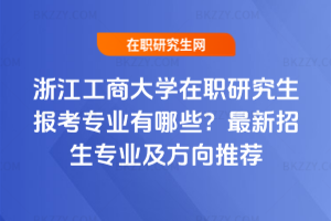 浙江工商大學在職研究生報考專業有哪些?2026年最新招生專業及方向推薦