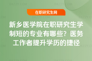 新鄉醫學院在職研究生學制短的專業有哪些？醫務工作者提升學歷的捷徑