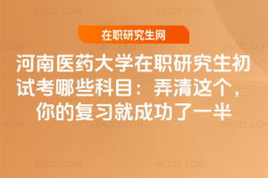 河南醫(yī)藥大學(xué)在職研究生初試考哪些科目：弄清這個(gè)，你的復(fù)習(xí)就成功了一半