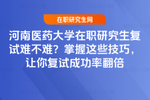 河南醫(yī)藥大學(xué)在職研究生復(fù)試難不難？掌握這些技巧，讓你復(fù)試成功率翻倍