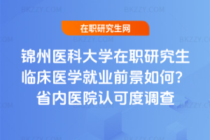 錦州醫(yī)科大學(xué)在職研究生臨床醫(yī)學(xué)就業(yè)前景如何？省內(nèi)醫(yī)院認(rèn)可度調(diào)查