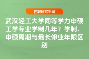 武漢輕工大學同等學力申碩工學專業學制幾年?學制、申碩周期與最長修業年限區別