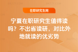 寧夏在職研究生值得讀嗎?不出省讀研,對比外地就讀的優(yōu)劣勢