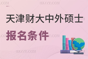 天津財經大學中外合作辦學在職碩士報名要哪些條件，是在什么時間？
