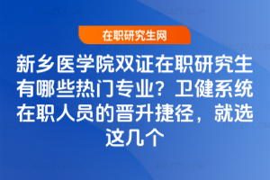 新鄉醫學院雙證在職研究生有哪些熱門專業？衛健系統在職人員的晉升捷徑，就選這幾個