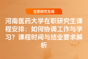河南醫(yī)藥大學在職研究生課程安排：如何協(xié)調(diào)工作與學習？課程時間與結業(yè)要求解析
