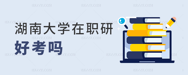 湖南大學(xué)在職研好考嗎 湖南大學(xué)在職研好考嗎