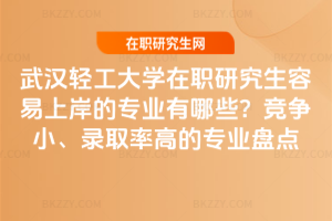 武漢輕工大學在職研究生容易上岸的專業有哪些?競爭小、錄取率高的專業盤點