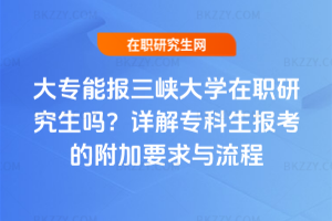 大專能報三峽大學在職研究生嗎？詳解?？粕鷪罂嫉母郊右笈c流程
