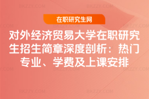 對外經濟貿易大學在職研究生招生簡章深度剖析:熱門專業、學費及上課安排