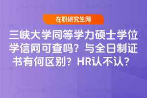 三峽大學同等學力碩士學位學信網可查嗎?與全日制證書有何區別?HR認不認?