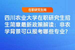 四川農業大學在職研究生招生簡章最新政策解讀:非農學背景可以報考哪些專業?