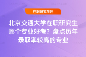 北京交通大學在職研究生哪個專業好考？盤點歷年錄取率較高的專業