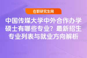 中國傳媒大學中外合作辦學碩士有哪些專業?最新招生專業列表與就業方向解析