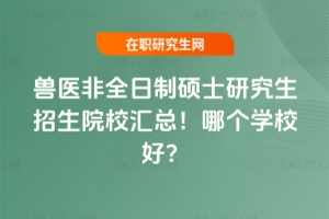 獸醫非全日制碩士研究生招生院校匯總!哪個學校好?
