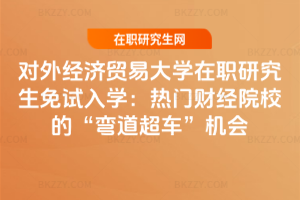 對外經濟貿易大學在職研究生免試入學:熱門財經院校的“彎道超車”機會