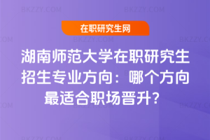 湖南師范大學(xué)在職研究生招生專業(yè)方向：哪個(gè)方向最適合職場(chǎng)晉升？