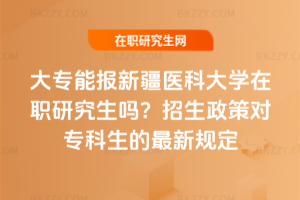 大專能報(bào)新疆醫(yī)科大學(xué)在職研究生嗎？2026年招生政策對(duì)專科生的最新規(guī)定