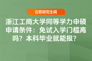 浙江工商大學同等學力申碩申請條件:免試入學門檻高嗎?本科畢業就能報?