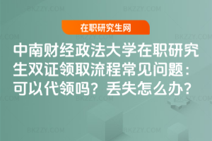 中南財經政法大學在職研究生雙證領取流程常見問題:可以代領嗎?丟失怎么辦?