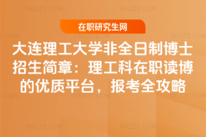 大連理工大學非全日制博士招生簡章：理工科在職讀博的優質平臺，報考全攻略