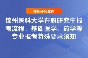 錦州醫(yī)科大學在職研究生報考流程：基礎醫(yī)學、藥學等專業(yè)報考特殊要求須知