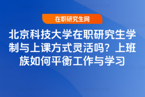 北京科技大學在職研究生學制與上課方式靈活嗎？上班族如何平衡工作與學習